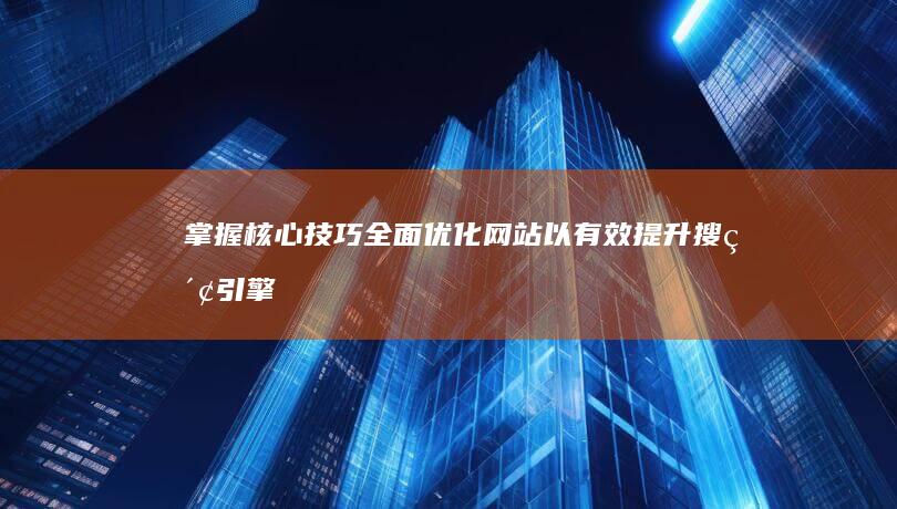 掌握核心技巧：全面优化网站以有效提升搜索引擎排名