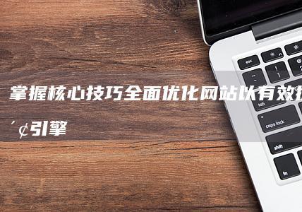 掌握核心技巧：全面优化网站以有效提升搜索引擎排名